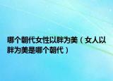 哪个朝代女性以胖为美（女人以胖为美是哪个朝代）