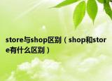 store与shop区别（shop和store有什么区别）