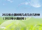 2022年小满时间几点几分几秒钟（2022年小满时间）