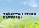 孕妇加餐吃什么?（怀孕加餐最适合吃哪些食物）