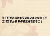 手工灯笼怎么做的又简单又漂亮步骤（手工灯笼怎么做 教你做出好看的手工）