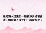 给男情人过生日一般发多少红包合适（给男情人过生日一般发多少）