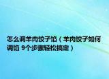 怎么调羊肉饺子馅（羊肉饺子如何调馅 9个步骤轻松搞定）