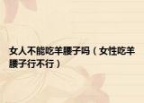 女人不能吃羊腰子吗（女性吃羊腰子行不行）