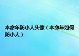 本命年防小人头像（本命年如何防小人）