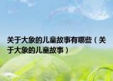 关于大象的儿童故事有哪些（关于大象的儿童故事）