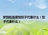 梦到吃韭菜馅饺子代表什么（饺子代表什么）