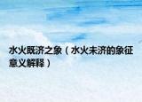 水火既济之象（水火未济的象征意义解释）