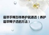 翡翠手镯怎样养护就通透（养护翡翠镯子透的方法）