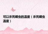 可以杀死螨虫的温度（杀死螨虫温度）