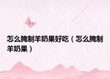 怎么腌制羊奶果好吃（怎么腌制羊奶果）