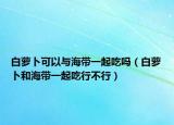 白萝卜可以与海带一起吃吗（白萝卜和海带一起吃行不行）