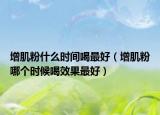 增肌粉什么时间喝最好（增肌粉哪个时候喝效果最好）