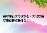 翡翠原石大马坎水石（大马坎翡翠原石特点是什么）