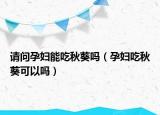 请问孕妇能吃秋葵吗（孕妇吃秋葵可以吗）