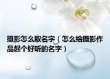 摄影怎么取名字（怎么给摄影作品起个好听的名字）