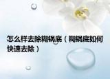 怎么样去除糊锅底（糊锅底如何快速去除）