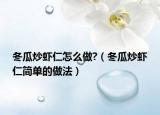 冬瓜炒虾仁怎么做?（冬瓜炒虾仁简单的做法）
