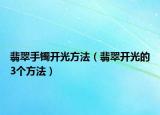 翡翠手镯开光方法（翡翠开光的3个方法）