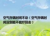 空气炸锅时间不动（空气炸锅时间没到能不能拧回去）