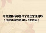 冰箱里的传感器坏了能正常使用吗（造成冰箱传感器坏了的原因）