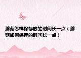 蘑菇怎样保存放的时间长一点（蘑菇如何保存的时间长一点）