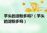 芋头的淀粉多吗?（芋头的淀粉多吗）
