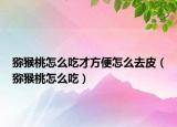 猕猴桃怎么吃才方便怎么去皮（猕猴桃怎么吃）