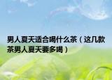 男人夏天适合喝什么茶（这几款茶男人夏天要多喝）