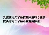 乳胶枕用久了会发黄掉渣吗（乳胶枕头时间长了会不会变黄掉渣）