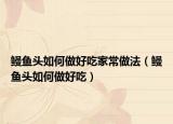 鳗鱼头如何做好吃家常做法（鳗鱼头如何做好吃）