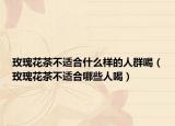 玫瑰花茶不适合什么样的人群喝（玫瑰花茶不适合哪些人喝）