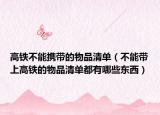高铁不能携带的物品清单（不能带上高铁的物品清单都有哪些东西）