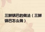三鲜锅巴的做法（三鲜锅巴怎么做）