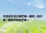 牛奶可不可以跟芒果一起吃（能不能一起吃牛奶和芒果）