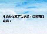 牛肉炒洋葱可以吃吗（洋葱可以吃吗）