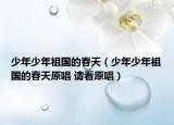 少年少年祖国的春天（少年少年祖国的春天原唱 请看原唱）