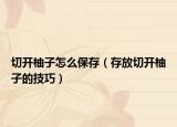 切开柚子怎么保存（存放切开柚子的技巧）