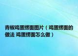 青椒鸡蛋捞面图片（鸡蛋捞面的做法 鸡蛋捞面怎么做）