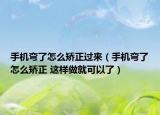 手机弯了怎么矫正过来（手机弯了怎么矫正 这样做就可以了）
