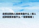去接出狱的人需要准备什么（接人出狱需要准备什么 一定要看看）
