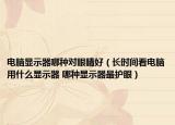 电脑显示器哪种对眼睛好（长时间看电脑用什么显示器 哪种显示器最护眼）