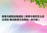 陈情令剧组选角原因（陈情令演员怎么选出来的 曝光陈情令选角的一些内幕）