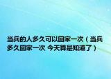 当兵的人多久可以回家一次（当兵多久回家一次 今天算是知道了）