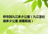 呼市到九江多少公里（九江至社旗多少公里 请看距离）