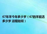 67年羊今年多少岁（67的羊能活多少岁 运程如何）