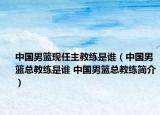 中国男篮现任主教练是谁（中国男篮总教练是谁 中国男篮总教练简介）