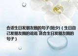 合适生日发朋友圈的句子(短少)（生日自己发朋友圈的说说 适合生日发朋友圈的句子）