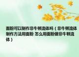 面粉可以制作非牛顿流体吗（非牛顿流体制作方法用面粉 怎么用面粉做非牛顿流体）
