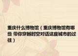 重庆什么博物馆（重庆博物馆有哪些 带你穿越时空对话这座城市的过往）